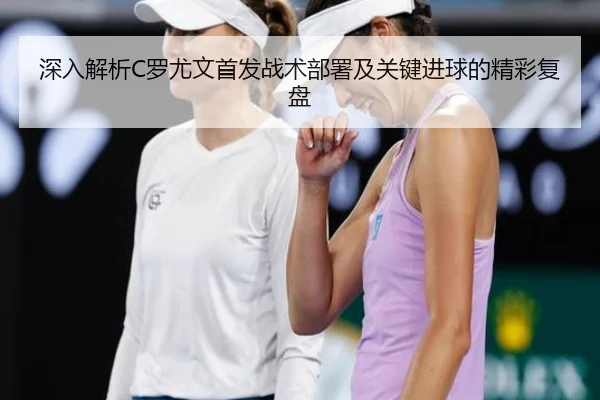 深入解析C罗尤文首发战术部署及关键进球的精彩复盘